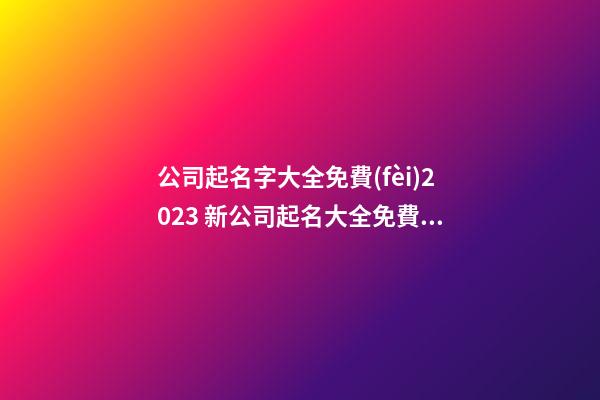公司起名字大全免費(fèi)2023 新公司起名大全免費(fèi)